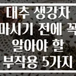 대추 생강차 마시기 전에 꼭 알아야 할 부작용 5가지