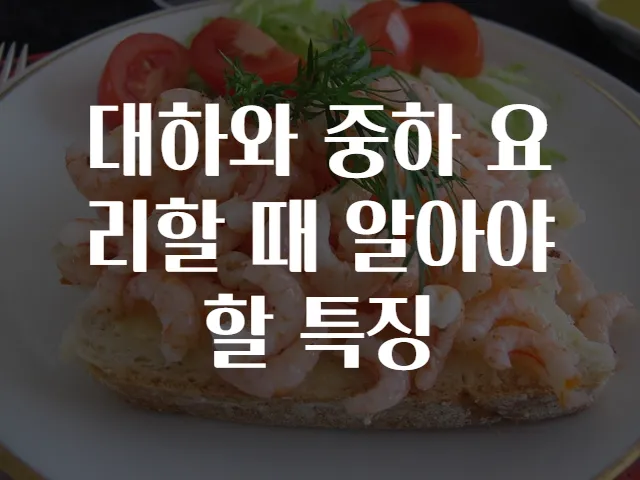 대하와 중하 요리할 때 알아야 할 특징