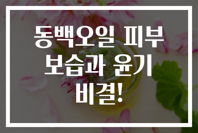 동백오일 피부 보습과 윤기 비결!