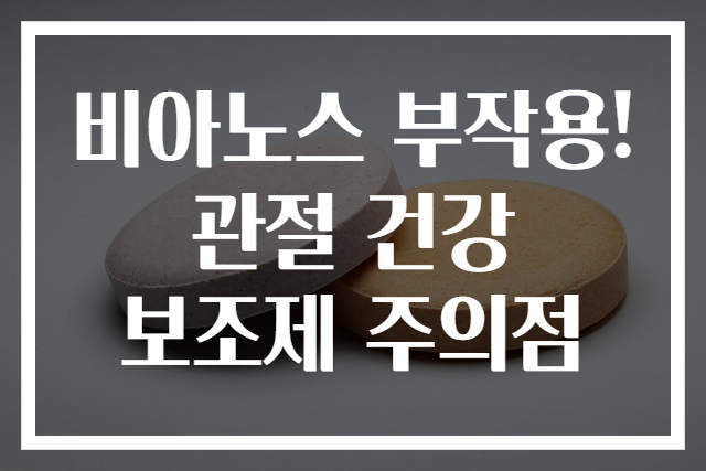 비아노스 부작용! 관절 건강 보조제 주의점