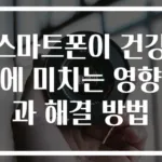 스마트폰이 건강에 미치는 영향과 해결 방법