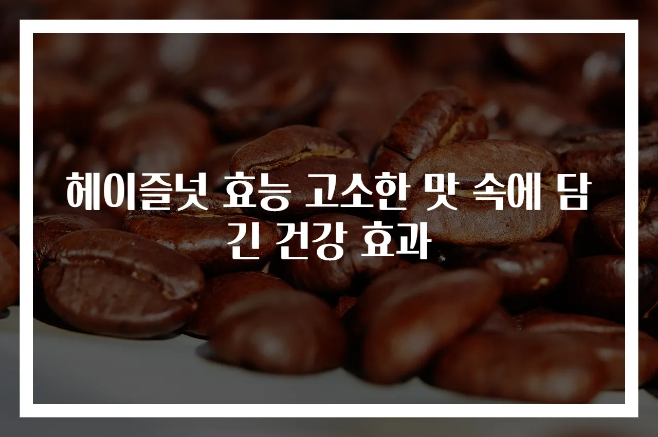 헤이즐넛 효능 고소한 맛 속에 담긴 건강 효과