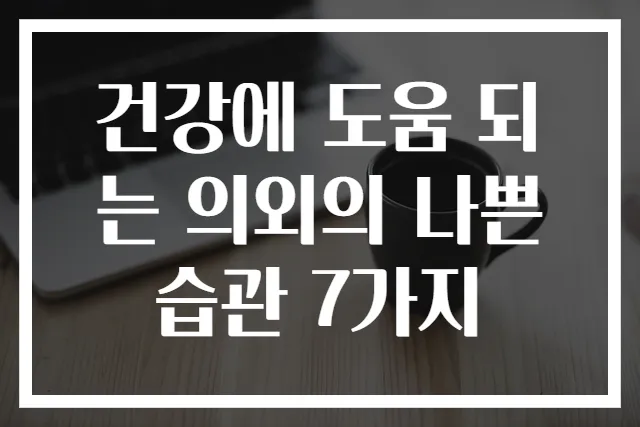 건강에 도움 되는 의외의 나쁜 습관 7가지