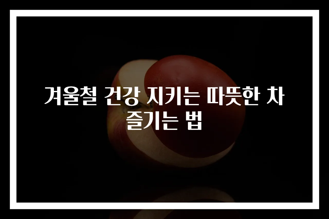 겨울철 건강 지키는 따뜻한 차 즐기는 법