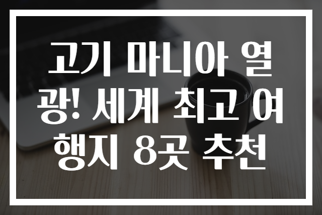 고기 마니아 열광! 세계 최고 여행지 8곳 추천