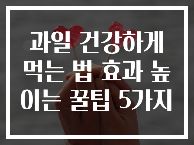 과일 건강하게 먹는 법 효과 높이는 꿀팁 5가지