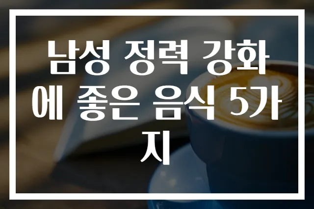 남성 정력 강화에 좋은 음식 5가지