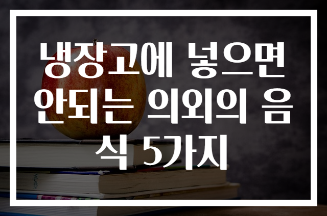 냉장고에 넣으면 안되는 의외의 음식 5가지