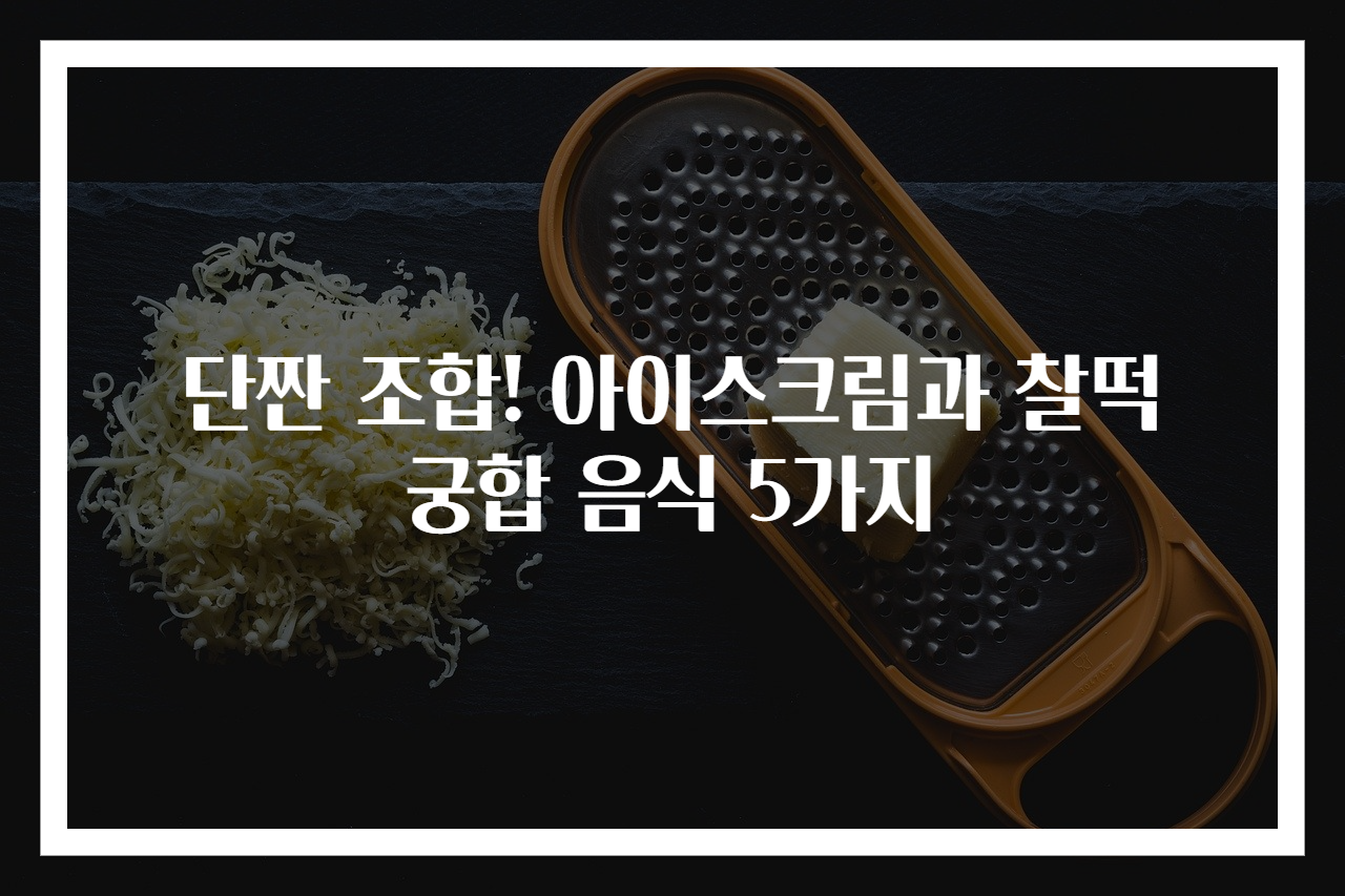 단짠 조합! 아이스크림과 찰떡 궁합 음식 5가지