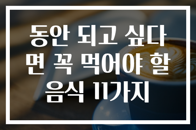 동안 되고 싶다면 꼭 먹어야 할 음식 11가지