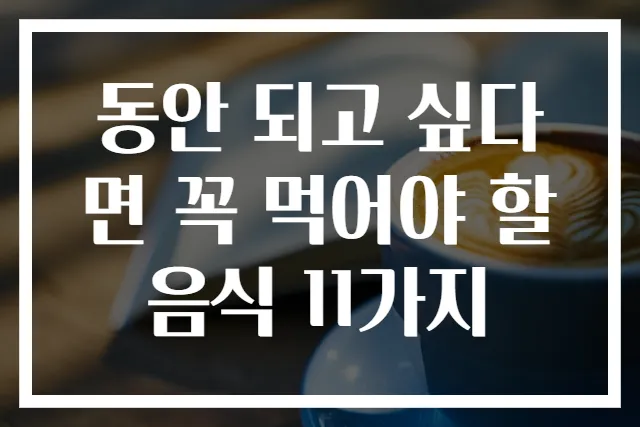 동안 되고 싶다면 꼭 먹어야 할 음식 11가지