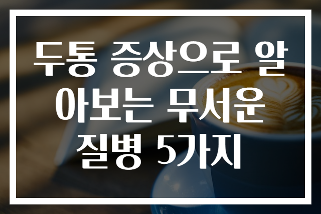 두통 증상으로 알아보는 무서운 질병 5가지