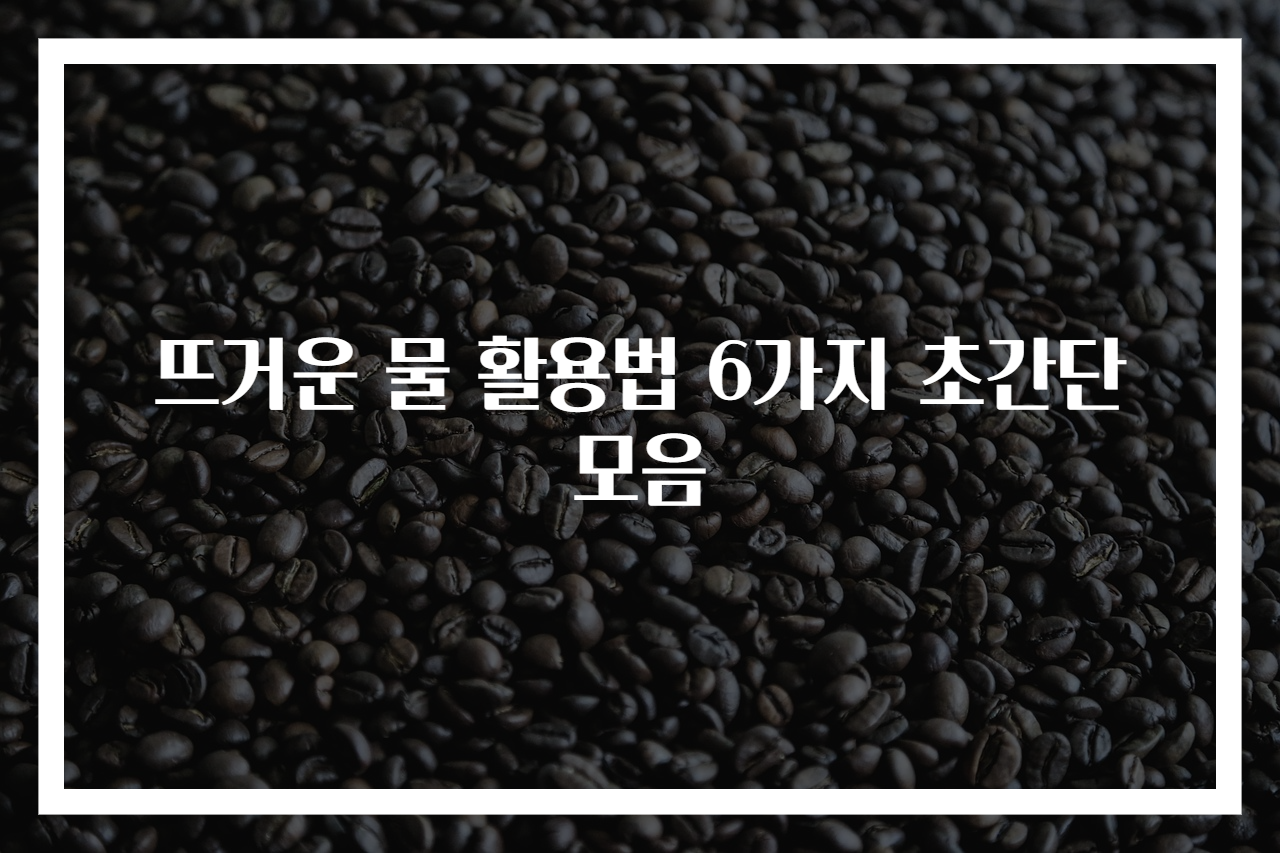 뜨거운 물 활용법 6가지 초간단 모음