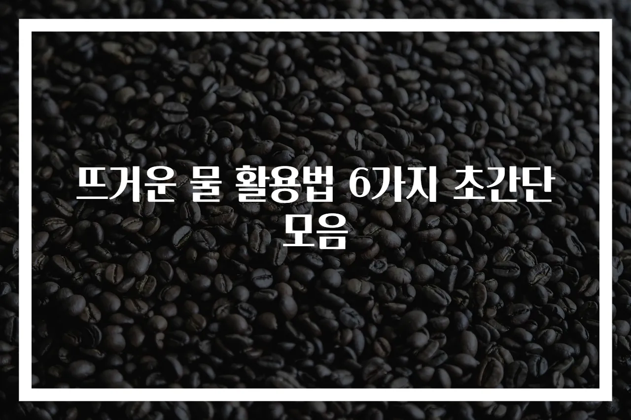 뜨거운 물 활용법 6가지 초간단 모음
