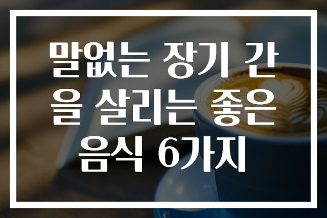 말없는 장기 간을 살리는 좋은 음식 6가지