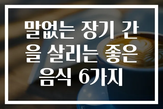 말없는 장기 간을 살리는 좋은 음식 6가지