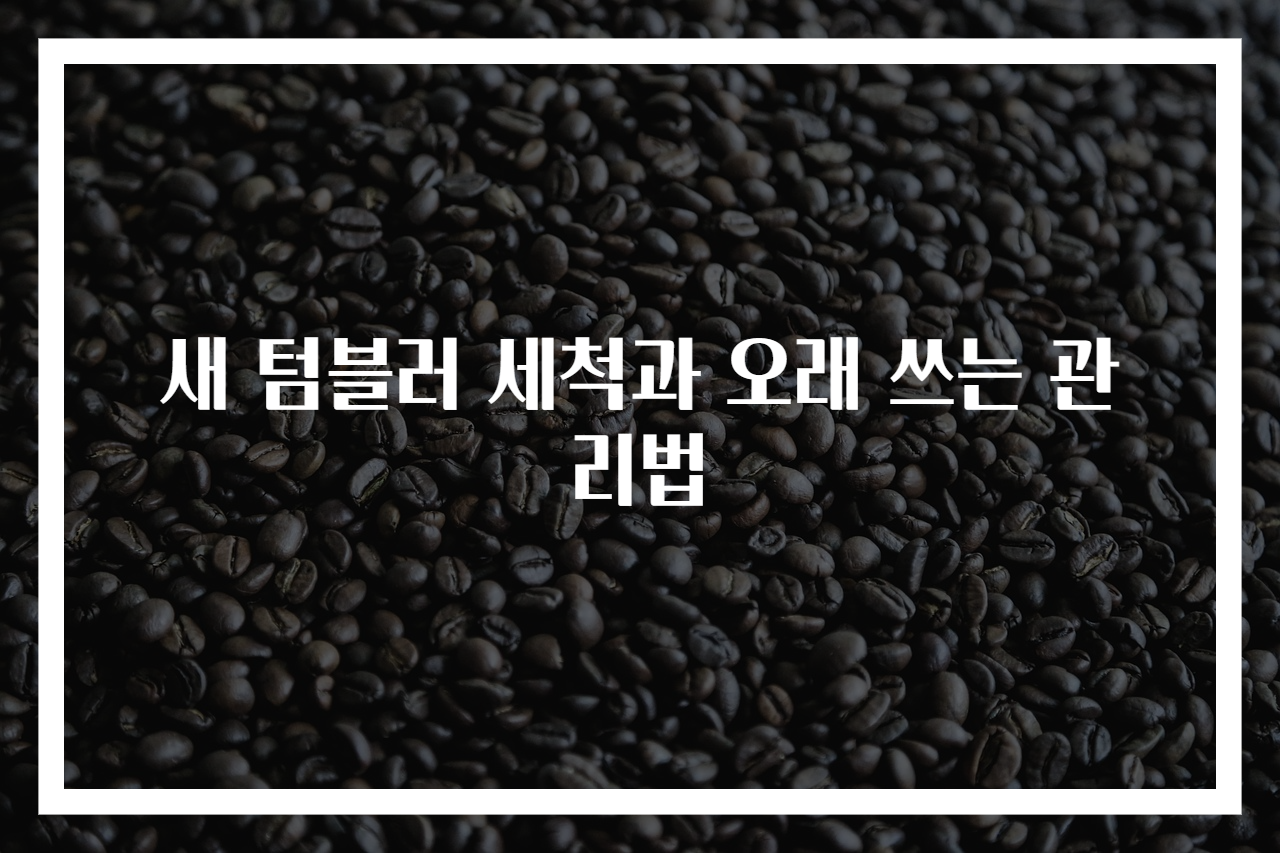 새 텀블러 세척과 오래 쓰는 관리법