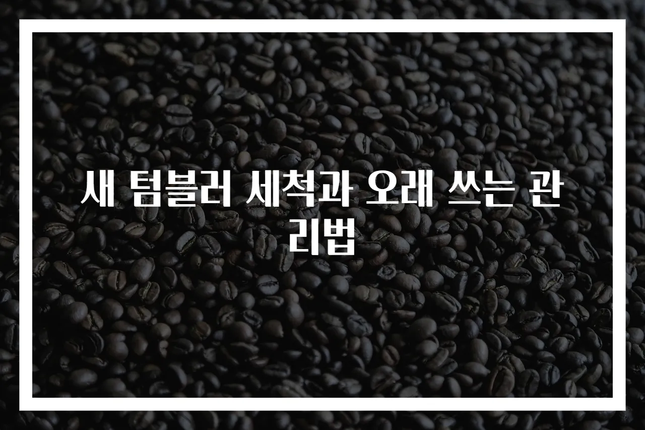 새 텀블러 세척과 오래 쓰는 관리법