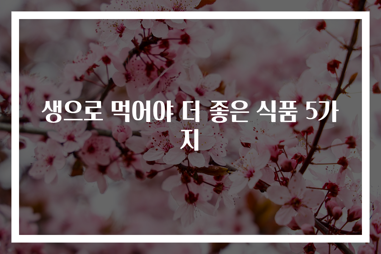생으로 먹어야 더 좋은 식품 5가지