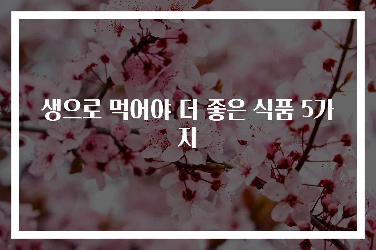 생으로 먹어야 더 좋은 식품 5가지