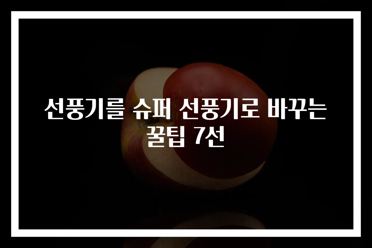 선풍기를 슈퍼 선풍기로 바꾸는 꿀팁 7선
