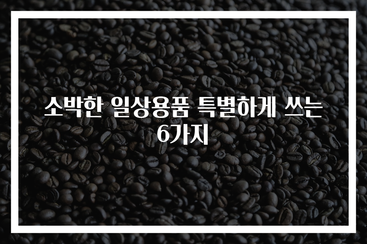 소박한 일상용품 특별하게 쓰는 6가지
