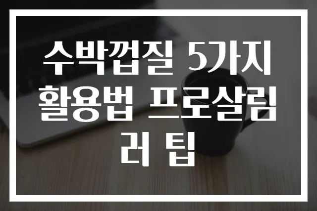 수박껍질 5가지 활용법 프로살림러 팁