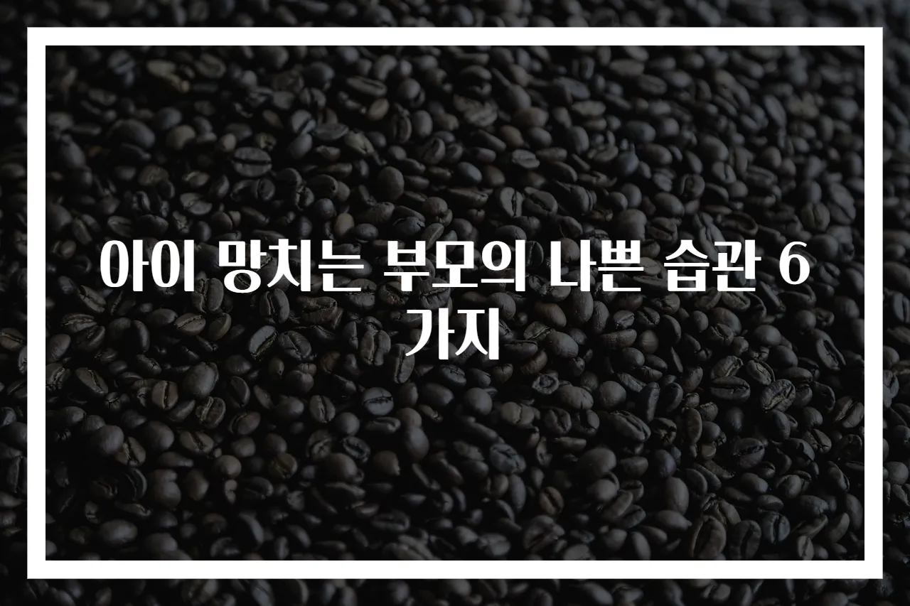 아이 망치는 부모의 나쁜 습관 6가지