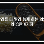 우리를 더 빨리 늙게 하는 의외의 습관 6가지
