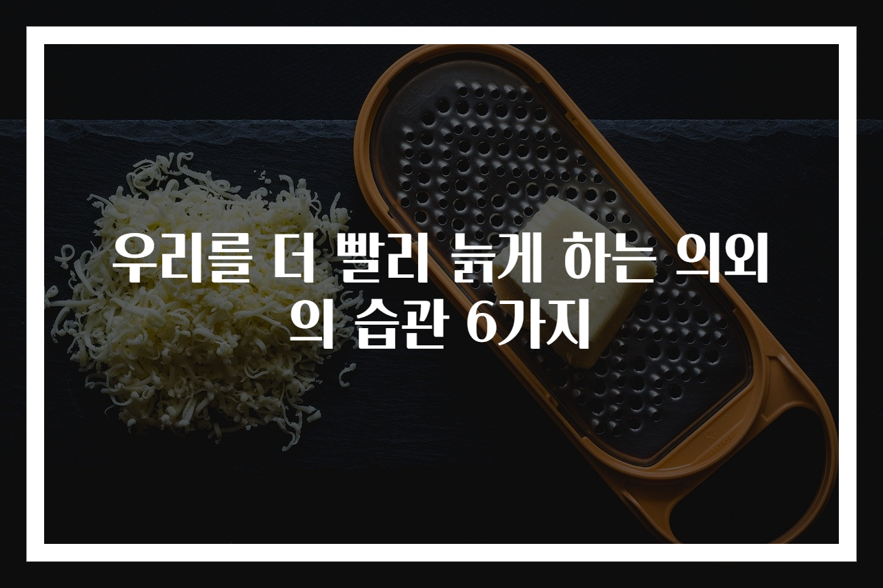 우리를 더 빨리 늙게 하는 의외의 습관 6가지