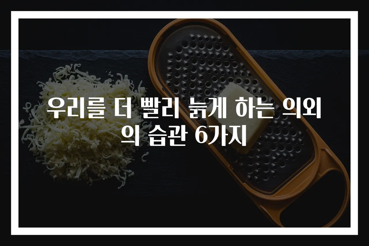 우리를 더 빨리 늙게 하는 의외의 습관 6가지