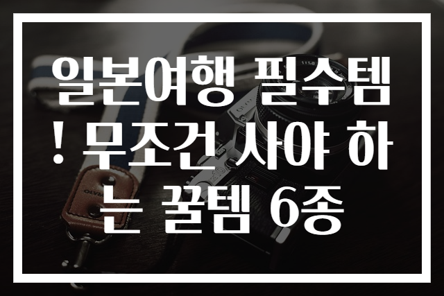 일본여행 필수템! 무조건 사야 하는 꿀템 6종