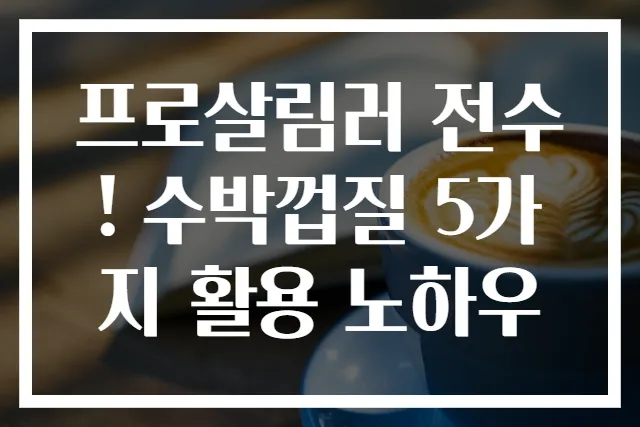 프로살림러 전수! 수박껍질 5가지 활용 노하우