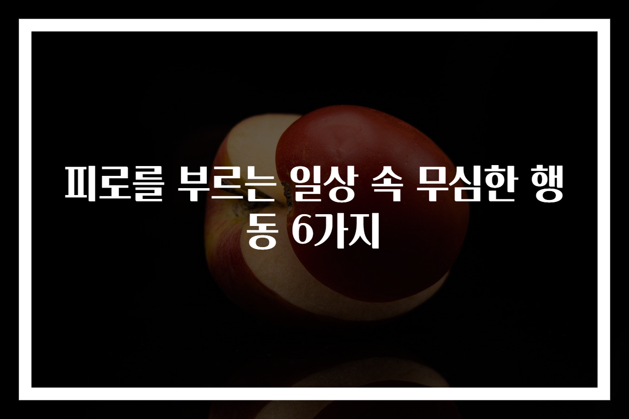 피로를 부르는 일상 속 무심한 행동 6가지