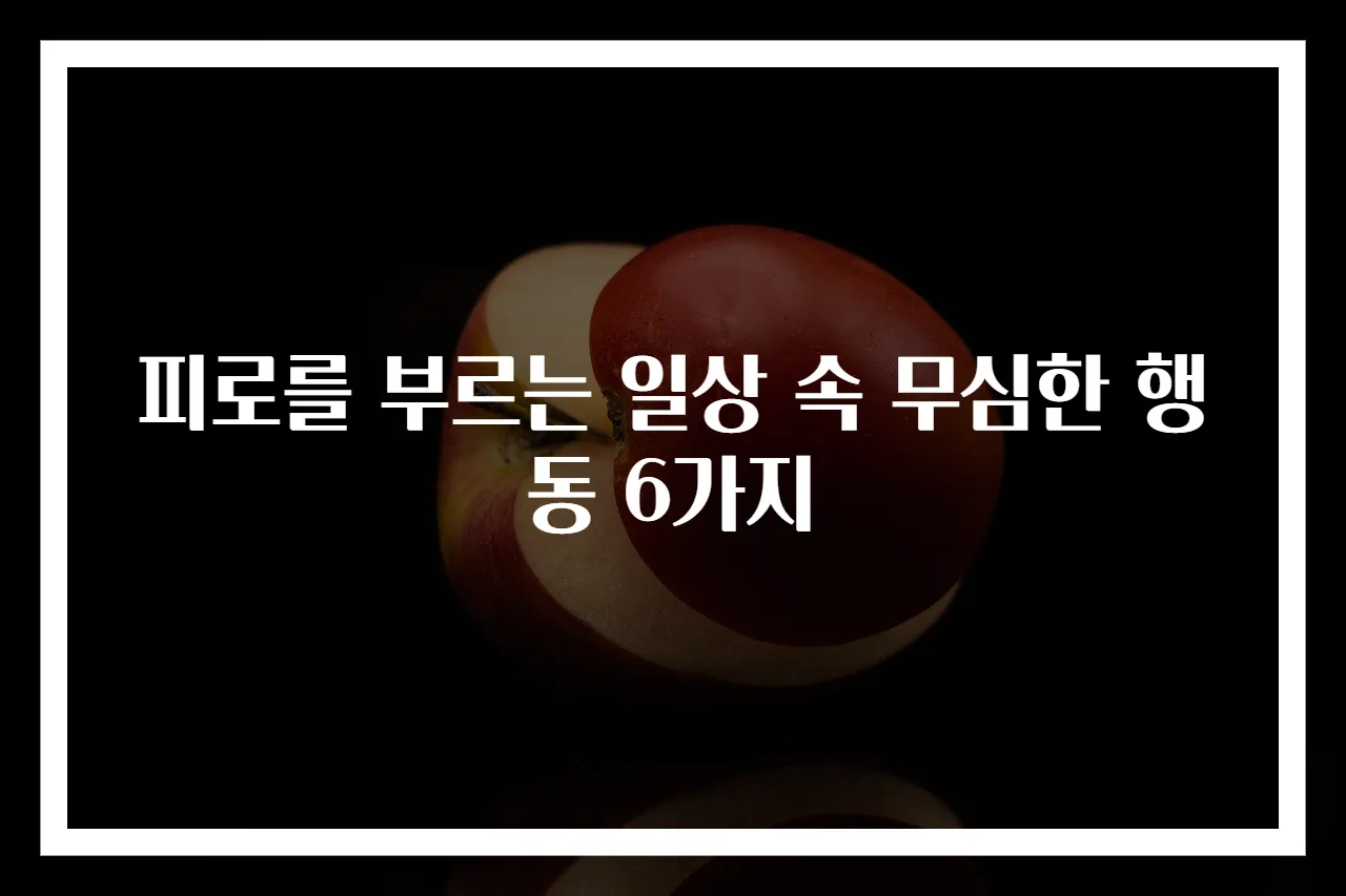 피로를 부르는 일상 속 무심한 행동 6가지