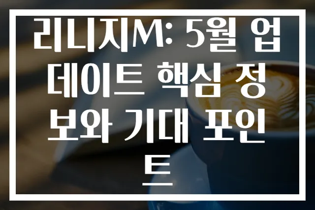 리니지M: 5월 업데이트 핵심 정보와 기대 포인트