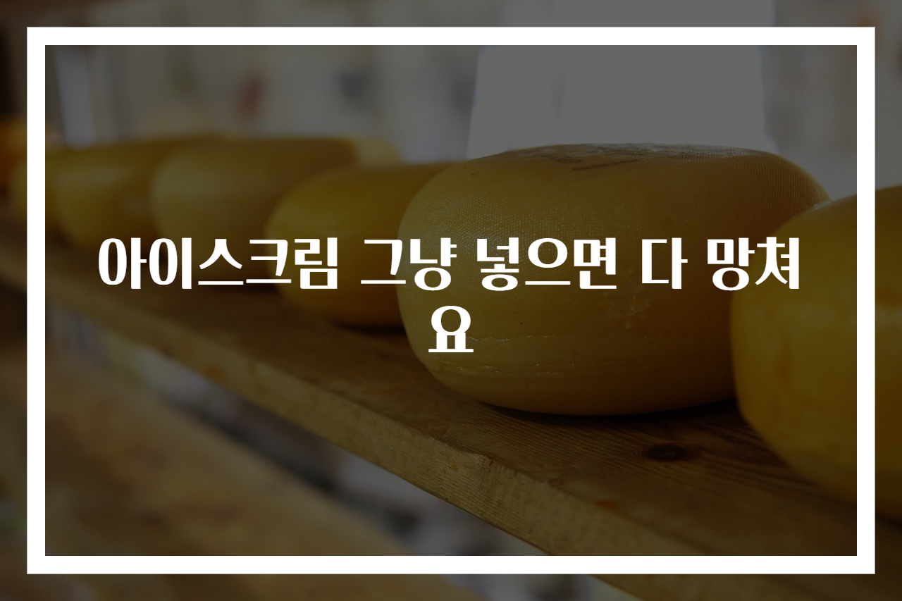아이스크림 그냥 넣으면 다 망쳐요