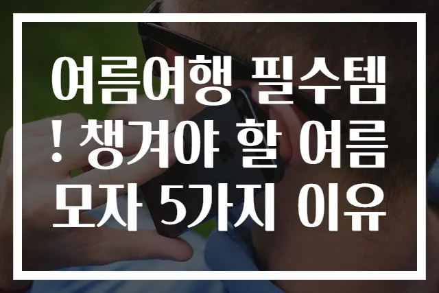 여름여행 필수템! 챙겨야 할 여름모자 5가지 이유