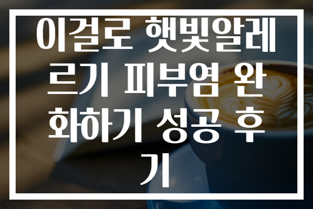 이걸로 햇빛알레르기 피부염 완화하기 성공 후기