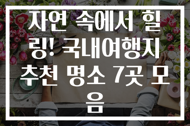 자연 속에서 힐링! 국내여행지추천 명소 7곳 모음