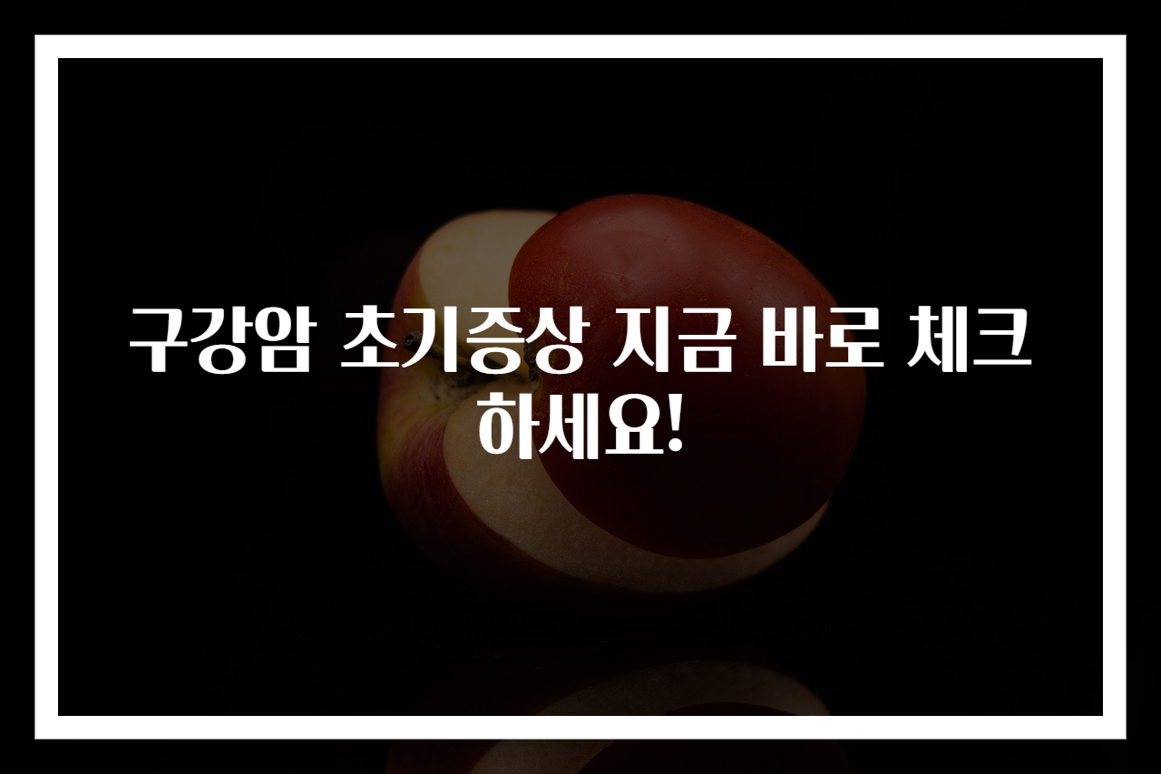 구강암 초기증상 지금 바로 체크하세요!