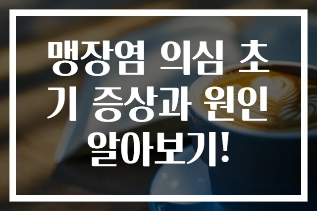 맹장염 의심 초기 증상과 원인 알아보기!
