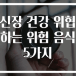 신장 건강 위협하는 위험 음식 5가지