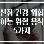 신장 건강 위협하는 위험 음식 5가지