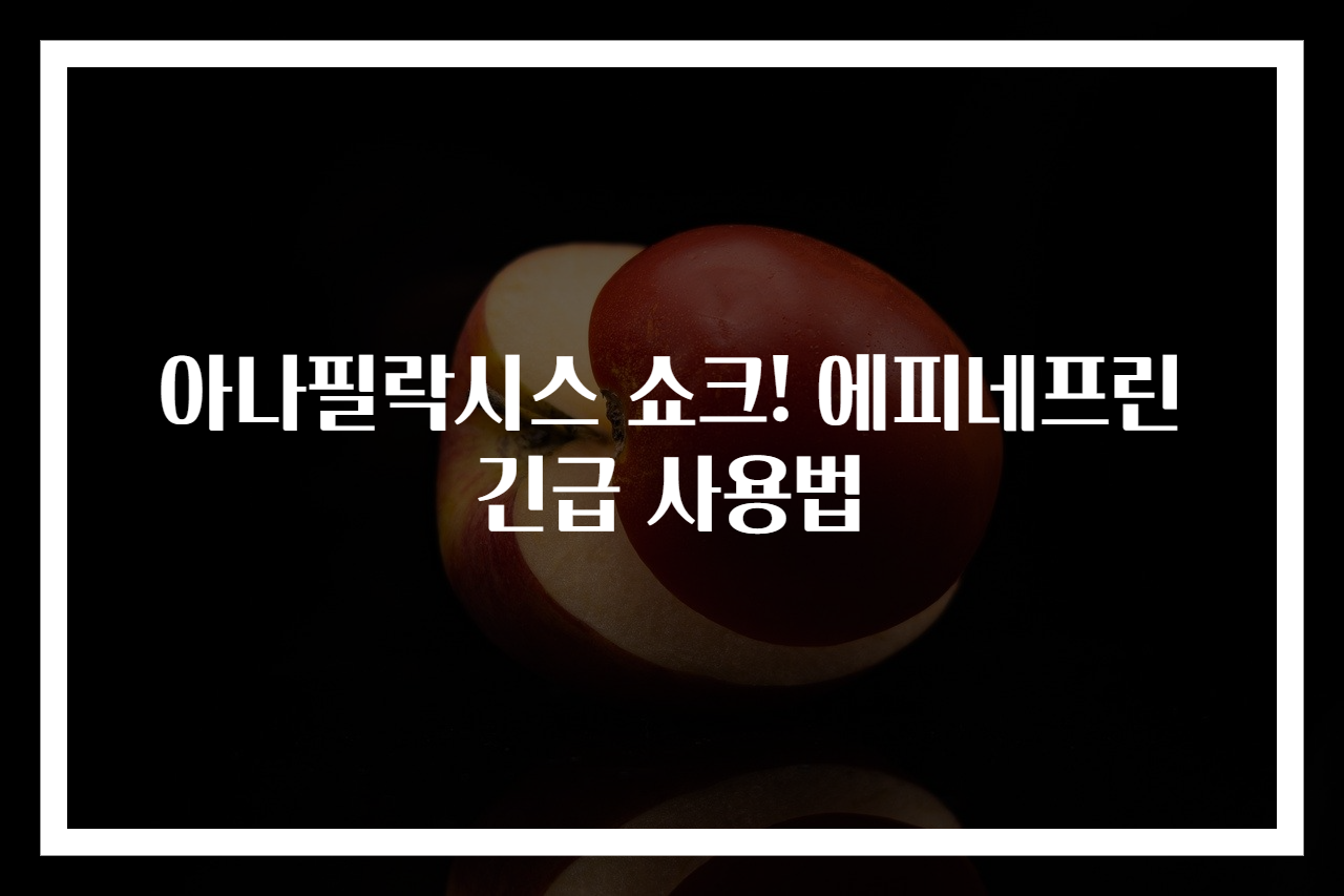 아나필락시스 쇼크! 에피네프린 긴급 사용법