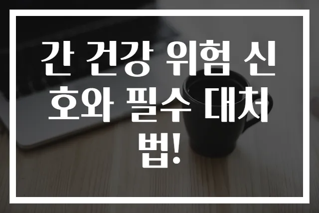 간 건강 위험 신호와 필수 대처법!