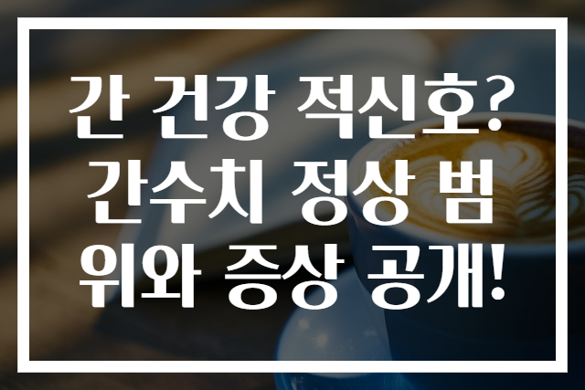 간 건강 적신호? 간수치 정상 범위와 증상 공개!