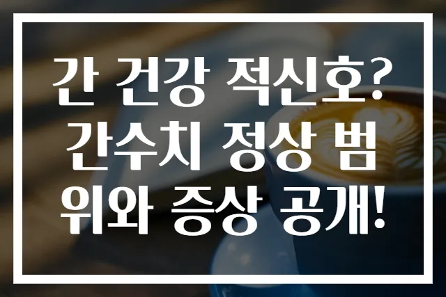 간 건강 적신호? 간수치 정상 범위와 증상 공개!
