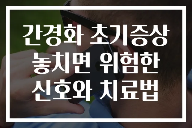 간경화 초기증상 놓치면 위험한 신호와 치료법