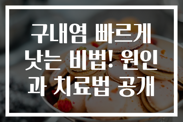 구내염 빠르게 낫는 비법! 원인과 치료법 공개